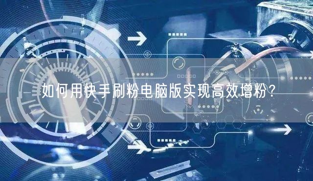 如何用快手刷粉电脑版实现高效增粉？