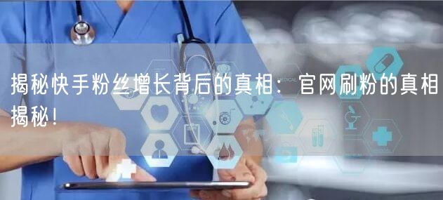 揭秘快手粉丝增长背后的真相：官网刷粉的真相揭秘！