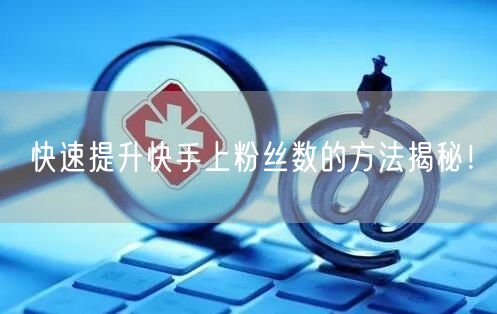 快速提升快手上粉丝数的方法揭秘！