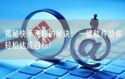 揭秘快手涨粉的秘诀：一键软件助你轻松达成目标！