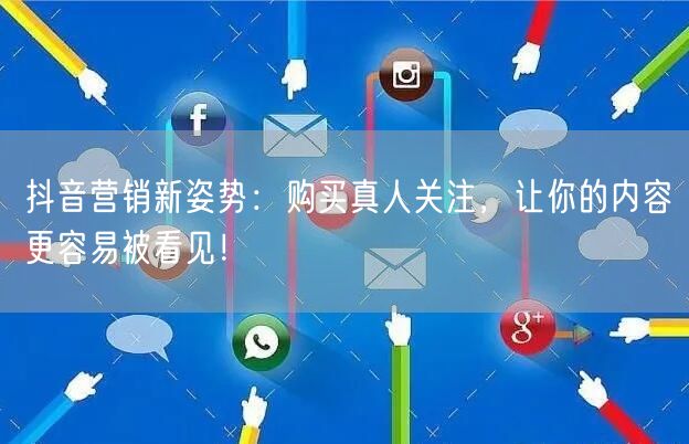 抖音营销新姿势：购买真人关注，让你的内容更容易被看见！