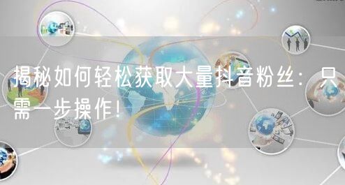 揭秘如何轻松获取大量抖音粉丝：只需一步操作！