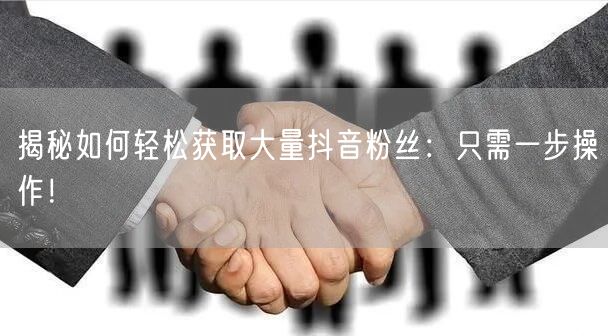 揭秘如何轻松获取大量抖音粉丝：只需一步操作！