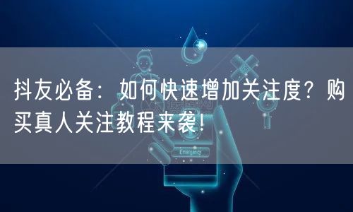抖友必备：如何快速增加关注度？购买真人关注教程来袭！