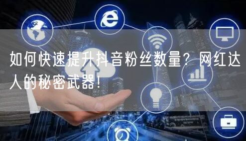 如何快速提升抖音粉丝数量？网红达人的秘密武器！