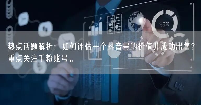 热点话题解析：如何评估一个抖音号的价值并成功出售？重点关注千粉账号。