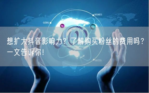 想扩大抖音影响力?了解购买粉丝的费用吗?一文告诉你!