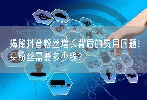 揭秘抖音粉丝增长背后的费用问题!买粉丝需要多少钱?