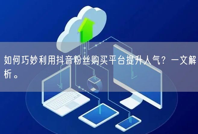 如何巧妙利用抖音粉丝购买平台提升人气？一文解析。
