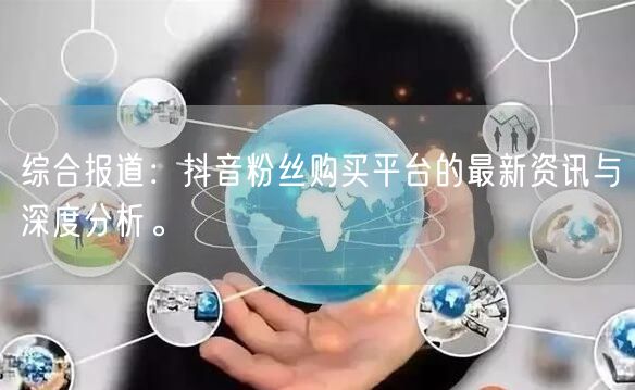 综合报道：抖音粉丝购买平台的最新资讯与深度分析。