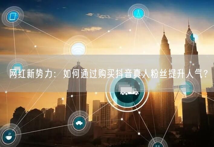 网红新势力：如何通过购买抖音真人粉丝提升人气？