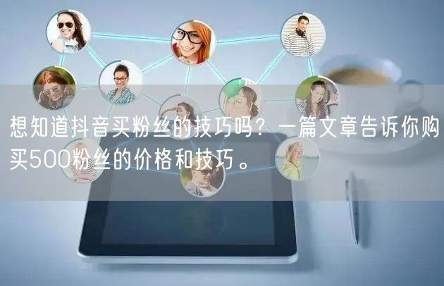 想知道抖音买粉丝的技巧吗？一篇文章告诉你购买500粉丝的价格和技巧。