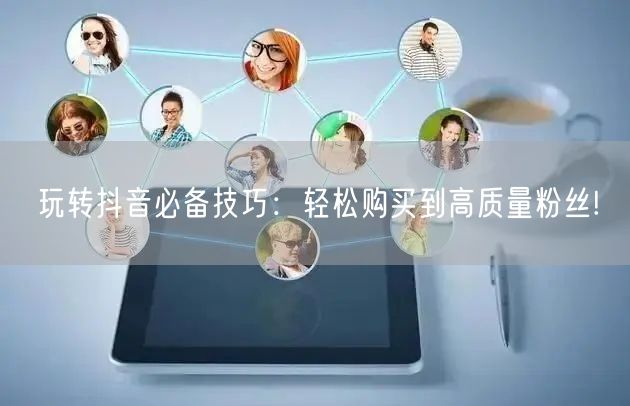 玩转抖音必备技巧：轻松购买到高质量粉丝!