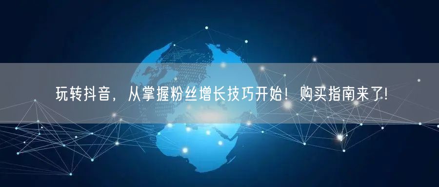 玩转抖音，从掌握粉丝增长技巧开始！购买指南来了!