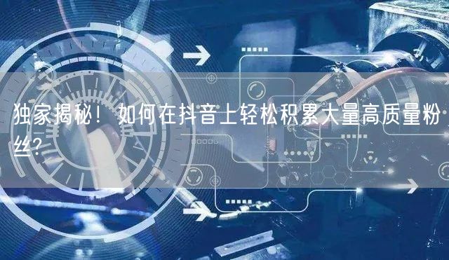 独家揭秘！如何在抖音上轻松积累大量高质量粉丝?