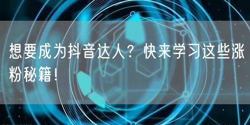 想要成为抖音达人？快来学习这些涨粉秘籍！