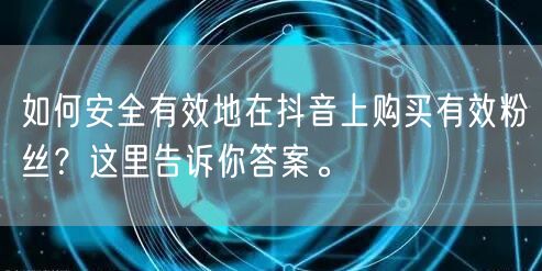 如何安全有效地在抖音上购买有效粉丝？这里告诉你答案。