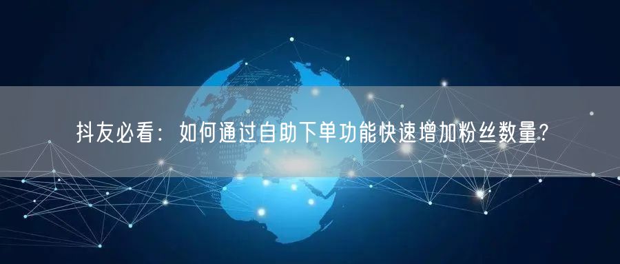 抖友必看：如何通过自助下单功能快速增加粉丝数量？