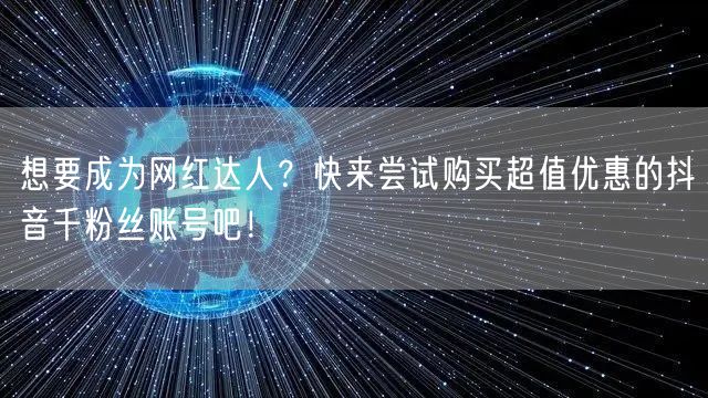 想要成为网红达人?快来尝试购买超值优惠的抖音千粉丝账号吧!