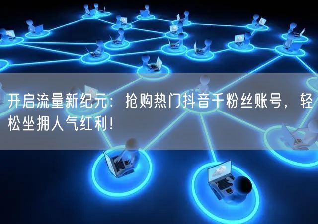 开启流量新纪元:抢购热门抖音千粉丝账号,轻松坐拥人气红利!