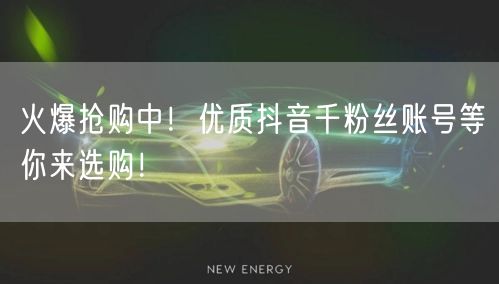 火爆抢购中!优质抖音千粉丝账号等你来选购!