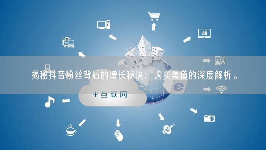 揭秘抖音粉丝背后的增长秘诀：购买渠道的深度解析。