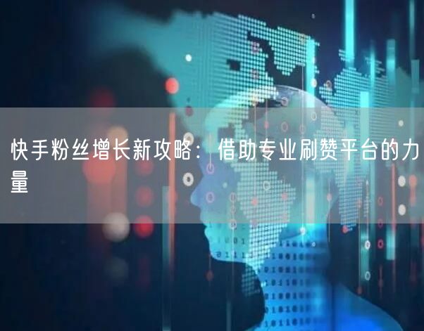 快手粉丝增长新攻略：借助专业刷赞平台的力量