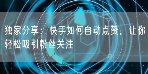 独家分享：快手如何自动点赞，让你轻松吸引粉丝关注