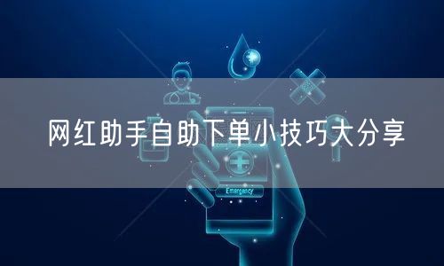 网红助手自助下单小技巧大分享