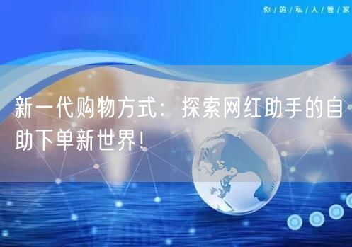 新一代购物方式：探索网红助手的自助下单新世界！