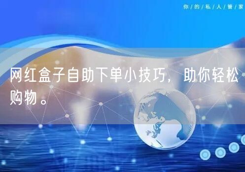 网红盒子自助下单小技巧，助你轻松购物。