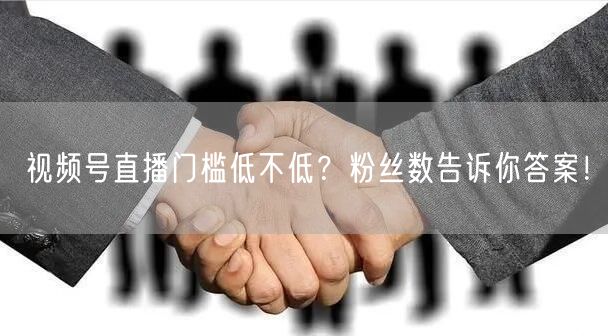 视频号直播门槛低不低？粉丝数告诉你答案！