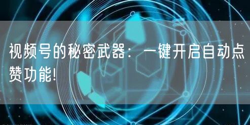 视频号的秘密武器：一键开启自动点赞功能!