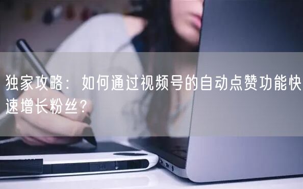 独家攻略：如何通过视频号的自动点赞功能快速增长粉丝？