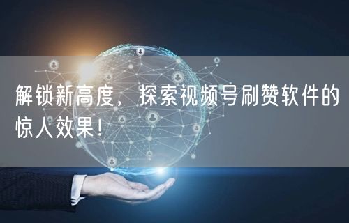 解锁新高度，探索视频号刷赞软件的惊人效果！