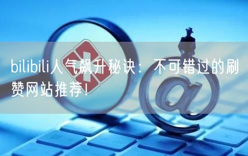 bilibili人气飙升秘诀：不可错过的刷赞网站推荐！