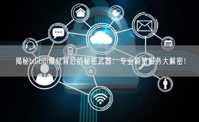 揭秘bilibili爆红背后的秘密武器：专业刷赞服务大解密！