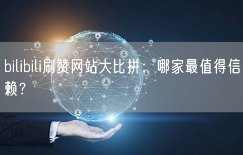 bilibili刷赞网站大比拼：哪家最值得信赖？