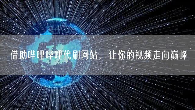 借助哔哩哔哩代刷网站,让你的视频走向巅峰