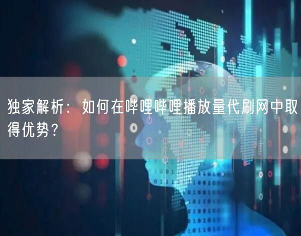 独家解析：如何在哔哩哔哩播放量代刷网中取得优势？