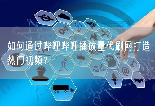 如何通过哔哩哔哩播放量代刷网打造热门视频？