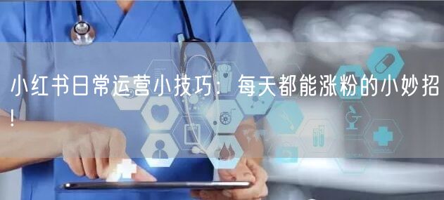小红书日常运营小技巧：每天都能涨粉的小妙招!