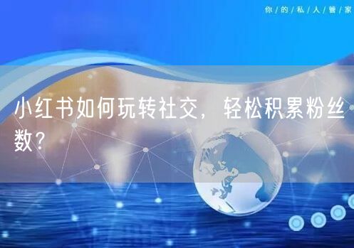 小红书如何玩转社交，轻松积累粉丝数？