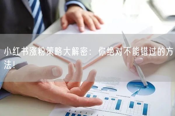 小红书涨粉策略大解密:你绝对不能错过的方法!