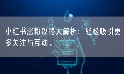 小红书涨粉攻略大解析:轻松吸引更多关注与互动。