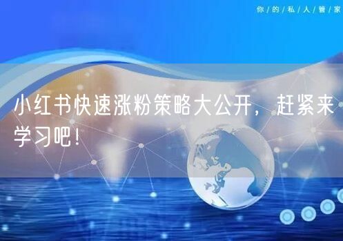 小红书快速涨粉策略大公开,赶紧来学习吧!