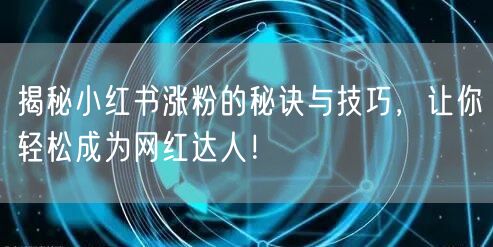 揭秘小红书涨粉的秘诀与技巧,让你轻松成为网红达人!
