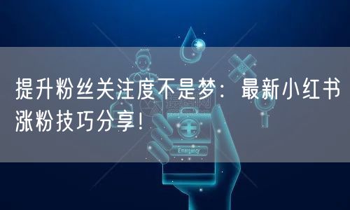 提升粉丝关注度不是梦:最新小红书涨粉技巧分享!
