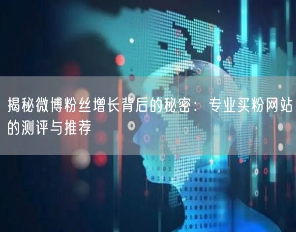 揭秘微博粉丝增长背后的秘密:专业买粉网站的测评与推荐