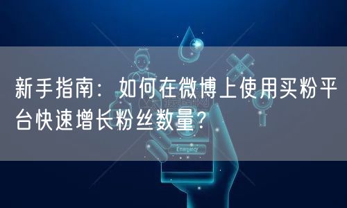 新手指南：如何在微博上使用买粉平台快速增长粉丝数量？